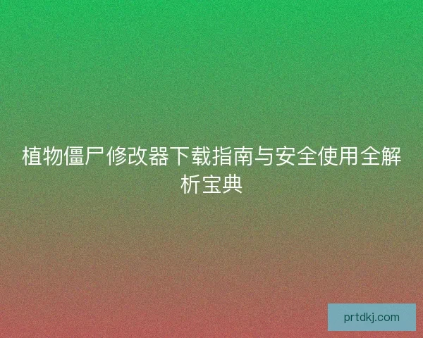 植物僵尸修改器下载指南与安全使用全解析宝典