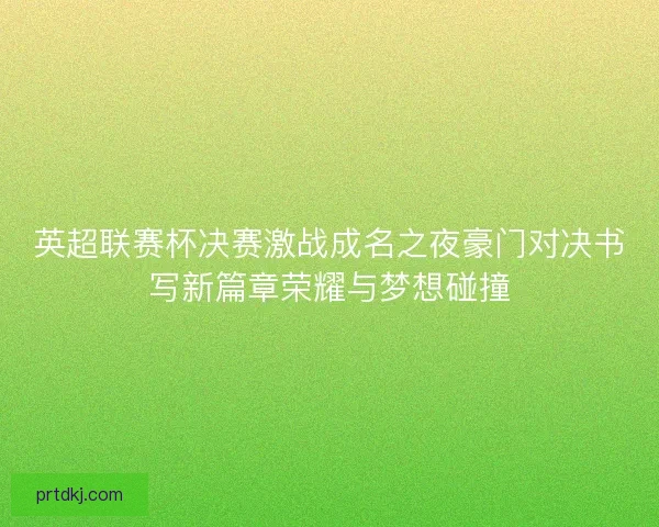 英超联赛杯决赛激战成名之夜豪门对决书写新篇章荣耀与梦想碰撞
