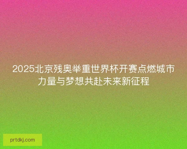 2025北京残奥举重世界杯开赛点燃城市力量与梦想共赴未来新征程