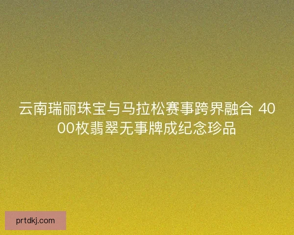 云南瑞丽珠宝与马拉松赛事跨界融合 4000枚翡翠无事牌成纪念珍品