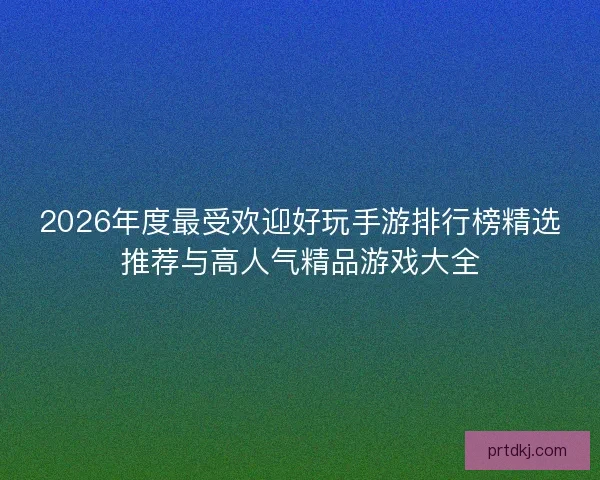 2026年度最受欢迎好玩手游排行榜精选推荐与高人气精品游戏大全